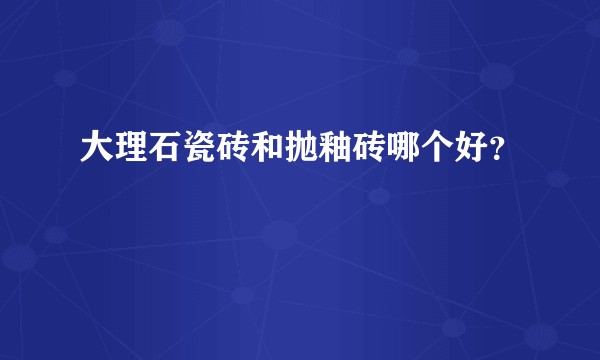 大理石瓷砖和抛釉砖哪个好？