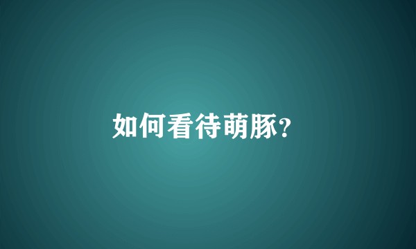 如何看待萌豚？