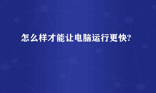 怎么样才能让电脑运行更快?