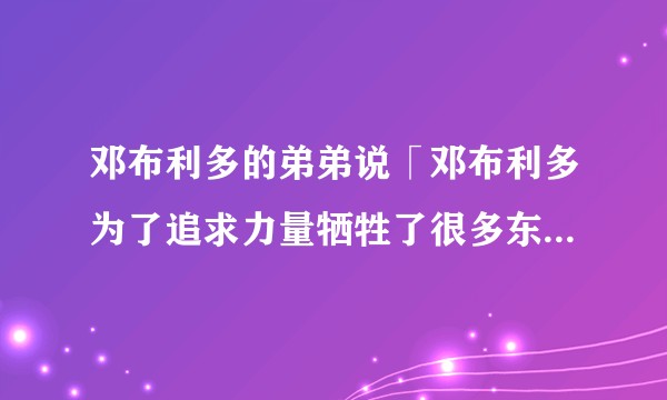 邓布利多的弟弟说「邓布利多为了追求力量牺牲了很多东西」，这句话是什么意思？