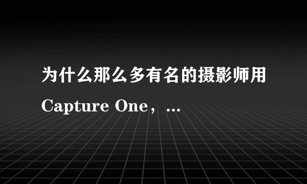 为什么那么多有名的摄影师用Capture One，我感觉一点都没lr好用啊，它好在哪里，有什么独特的？
