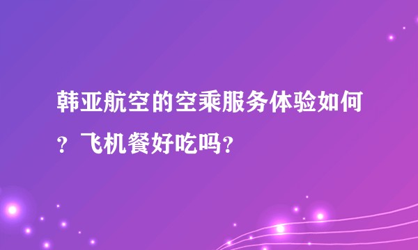 韩亚航空的空乘服务体验如何？飞机餐好吃吗？