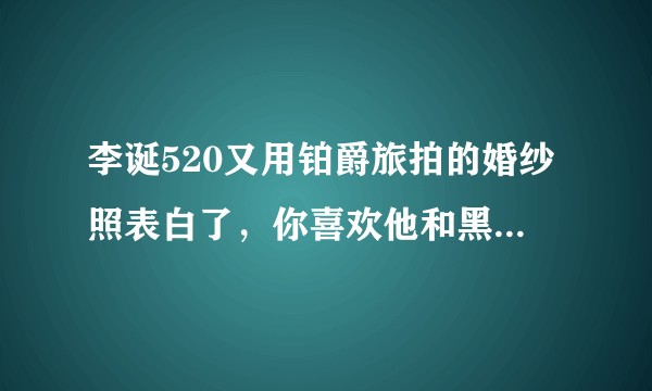 李诞520又用铂爵旅拍的婚纱照表白了，你喜欢他和黑尾酱的婚纱照吗？