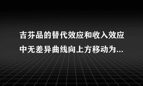 吉芬品的替代效应和收入效应中无差异曲线向上方移动为何总效应减少？