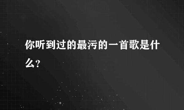 你听到过的最污的一首歌是什么？