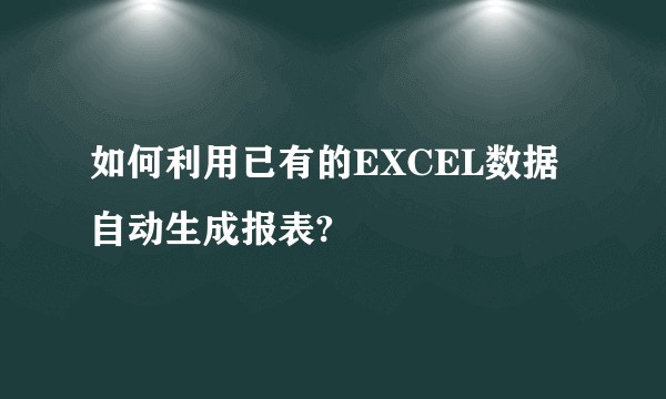 如何利用已有的EXCEL数据自动生成报表?