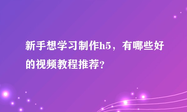 新手想学习制作h5，有哪些好的视频教程推荐？