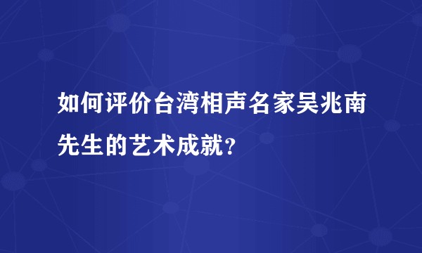 如何评价台湾相声名家吴兆南先生的艺术成就？