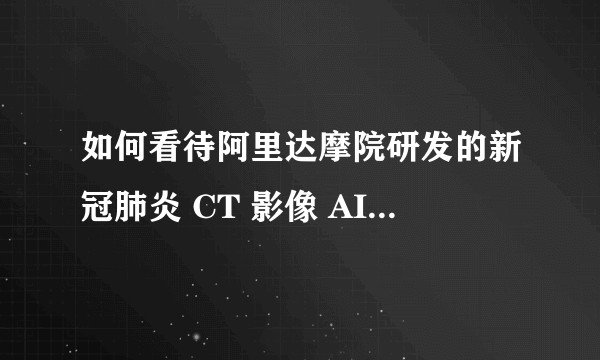 如何看待阿里达摩院研发的新冠肺炎 CT 影像 AI 诊断技术，平均识别不到 20 秒准确率达 96%？