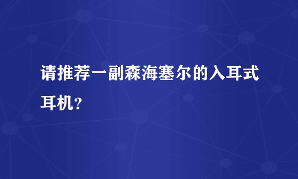 请推荐一副森海塞尔的入耳式耳机？