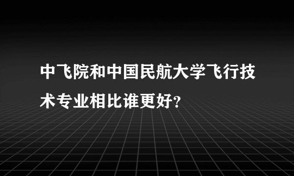 中飞院和中国民航大学飞行技术专业相比谁更好?