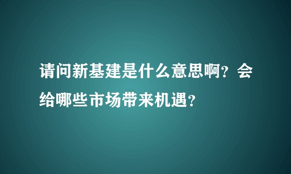 请问新基建是什么意思啊？会给哪些市场带来机遇？