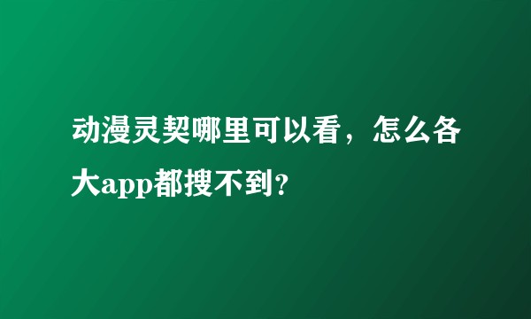 动漫灵契哪里可以看，怎么各大app都搜不到？