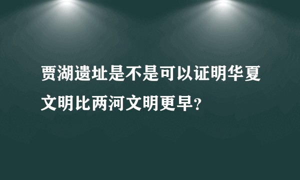 贾湖遗址是不是可以证明华夏文明比两河文明更早?