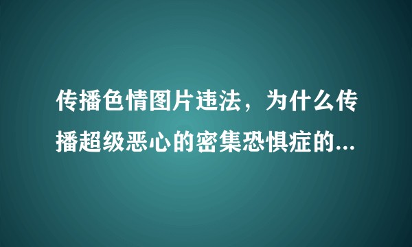 传播色情图片违法，为什么传播超级恶心的密集恐惧症的图片不违法？