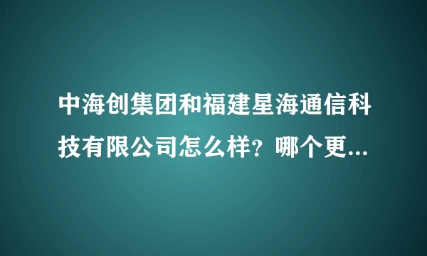 中海创集团和福建星海通信科技有限公司怎么样？哪个更适合销售发展？