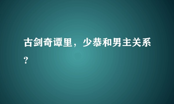 古剑奇谭里，少恭和男主关系？