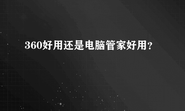 360好用还是电脑管家好用？