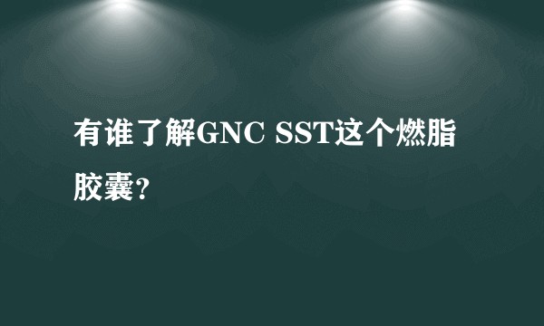 有谁了解GNC SST这个燃脂胶囊？
