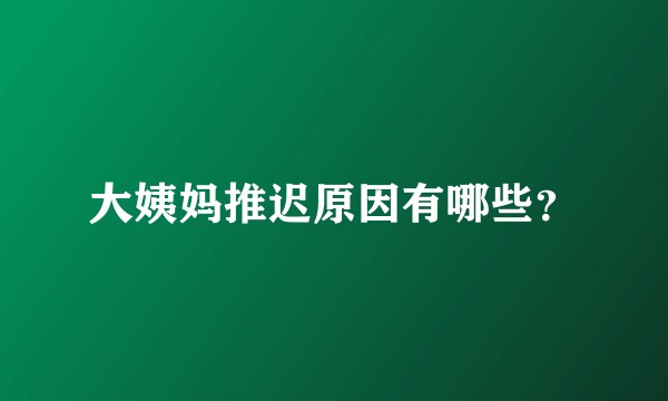 大姨妈推迟原因有哪些？