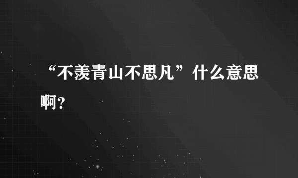 “不羡青山不思凡”什么意思啊？