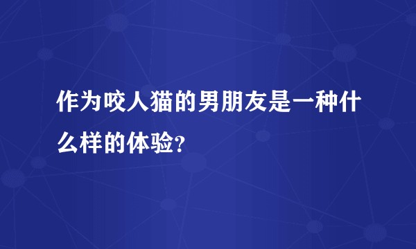 作为咬人猫的男朋友是一种什么样的体验？