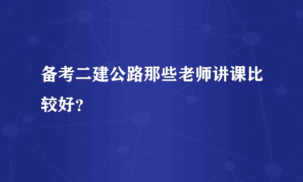 备考二建公路那些老师讲课比较好？
