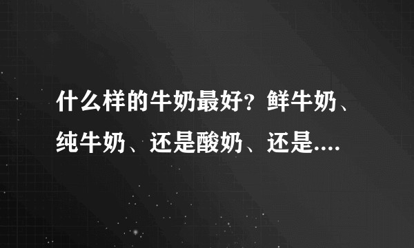 什么样的牛奶最好？鲜牛奶、纯牛奶、还是酸奶、还是.......