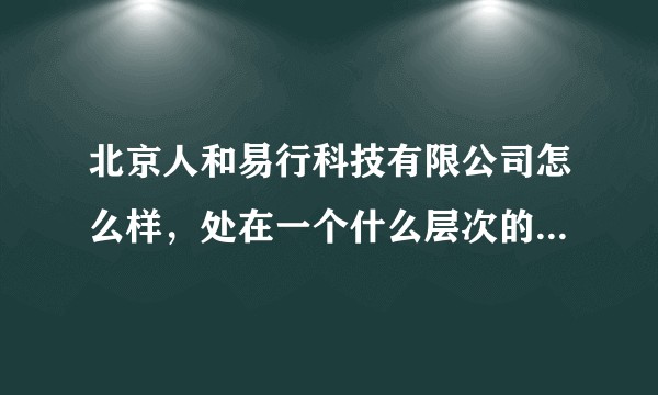 北京人和易行科技有限公司怎么样，处在一个什么层次的企业水平，发展前景如何？