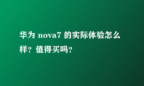 华为 nova7 的实际体验怎么样？值得买吗？
