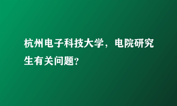杭州电子科技大学，电院研究生有关问题？