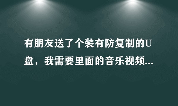 有朋友送了个装有防复制的U盘，我需要里面的音乐视频但拷贝不了到电脑，如何破解？