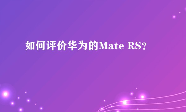 如何评价华为的Mate RS？