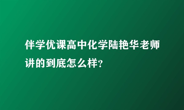 伴学优课高中化学陆艳华老师讲的到底怎么样?