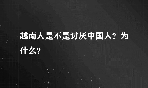 越南人是不是讨厌中国人？为什么？