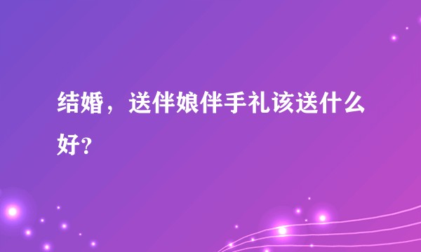 结婚，送伴娘伴手礼该送什么好？