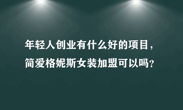 年轻人创业有什么好的项目，简爱格妮斯女装加盟可以吗？