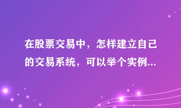 在股票交易中,怎样建立自己的交易系统,可以举个实例吗,比如你的交易系统是怎样的,是怎样建立起来的?