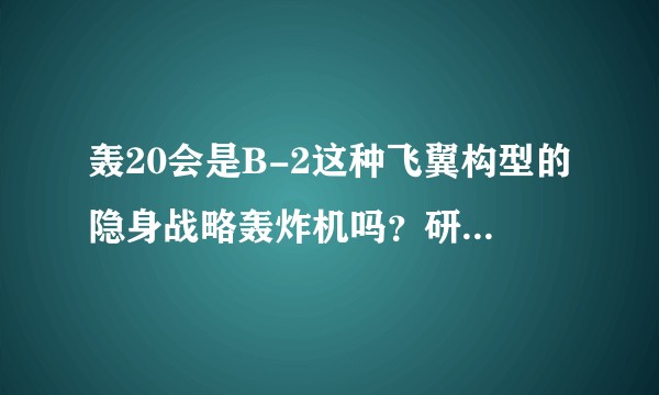 轰20会是B-2这种飞翼构型的隐身战略轰炸机吗？研制这样的轰炸机需要什么工业基础？什么时候出来？