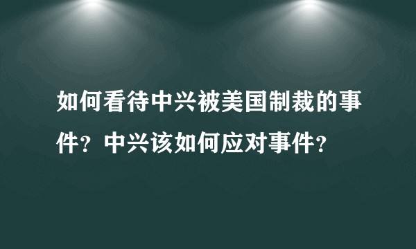 如何看待中兴被美国制裁的事件？中兴该如何应对事件？