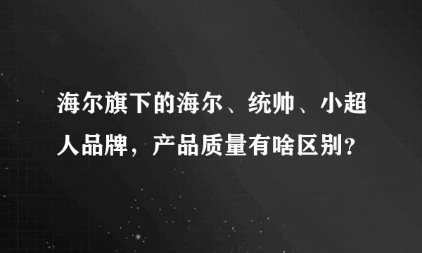 海尔旗下的海尔、统帅、小超人品牌，产品质量有啥区别？