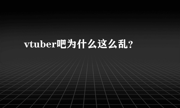 vtuber吧为什么这么乱？