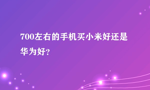 700左右的手机买小米好还是华为好？