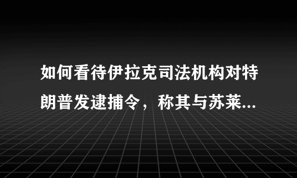 如何看待伊拉克司法机构对特朗普发逮捕令，称其与苏莱曼尼之死有关？美伊局势会如何发展？