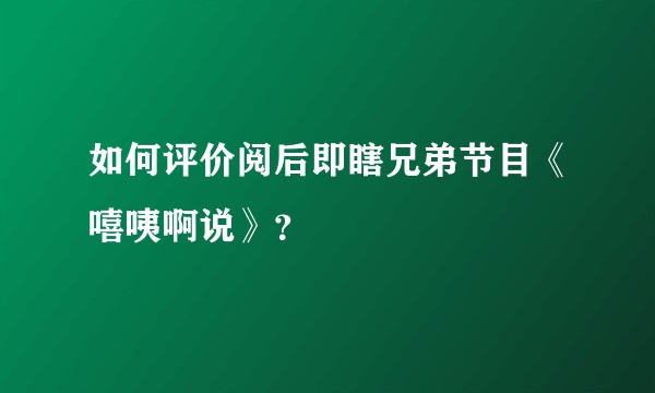 如何评价阅后即瞎兄弟节目《嘻咦啊说》？