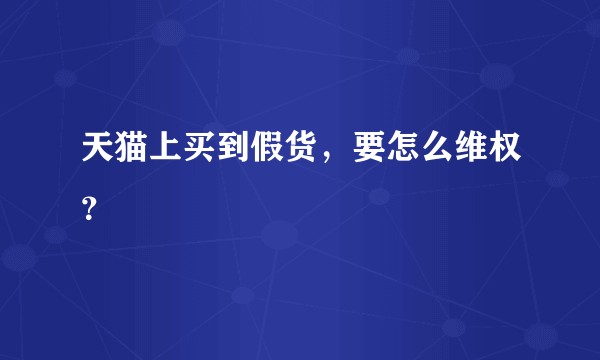天猫上买到假货,要怎么维权?