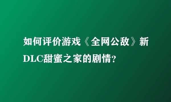 如何评价游戏《全网公敌》新DLC甜蜜之家的剧情？