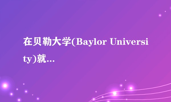在贝勒大学(Baylor University)就读是怎样一种体验？