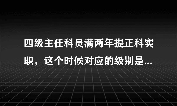 四级主任科员满两年提正科实职，这个时候对应的级别是二级主任科员吗？