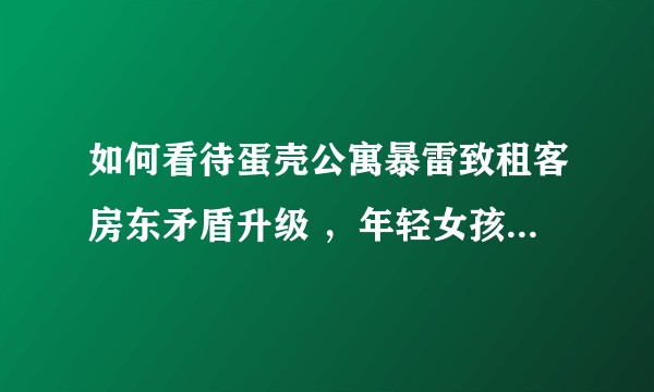 如何看待蛋壳公寓暴雷致租客房东矛盾升级 ，年轻女孩持刀与房东对峙？房东和租客该如何维权？如何追责？